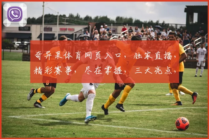 奇异果体育网页入口，独家直播，精彩赛事，尽在掌握，三大亮点，不容错过