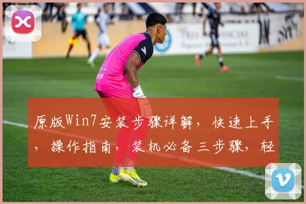 原版Win7安装步骤详解，快速上手，操作指南，装机必备三步骤，轻松安装成功