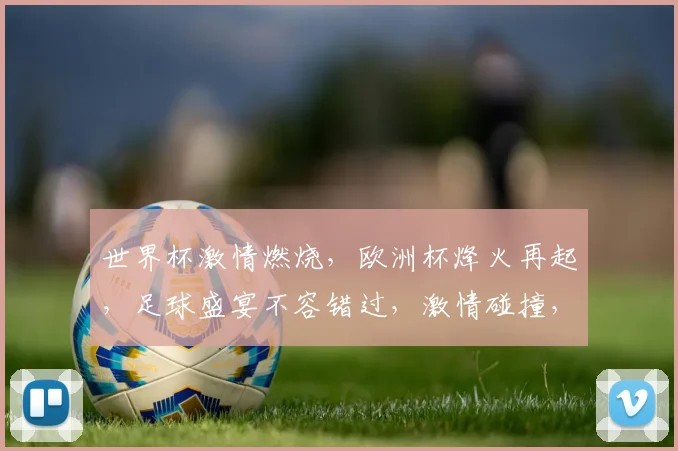 世界杯激情燃烧，欧洲杯烽火再起，足球盛宴不容错过，激情碰撞，谁将问鼎荣耀