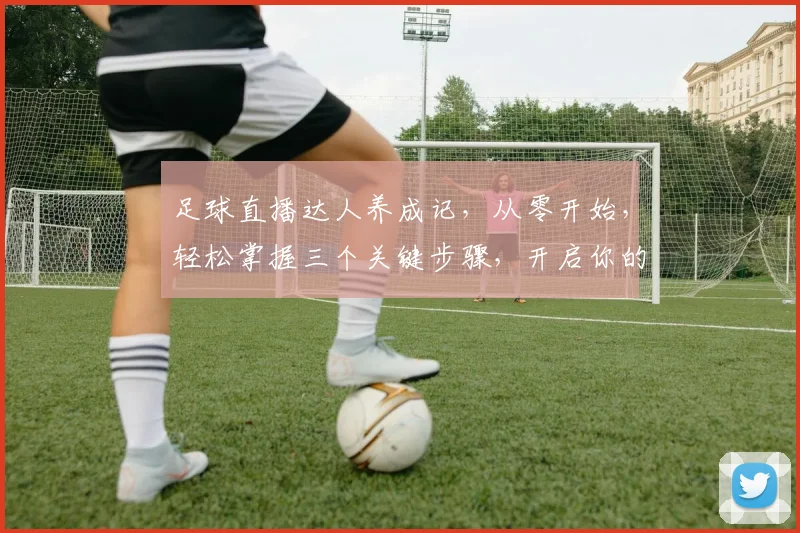 足球直播达人养成记，从零开始，轻松掌握三个关键步骤，开启你的直播之旅