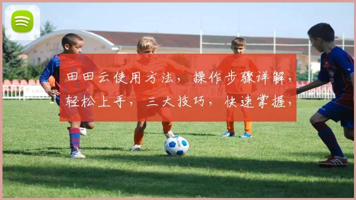 田田云使用方法，操作步骤详解，轻松上手，三大技巧，快速掌握，高效办公，必备攻略，三步走