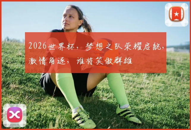 2026世界杯，梦想之队荣耀启航，激情角逐，谁将笑傲群雄