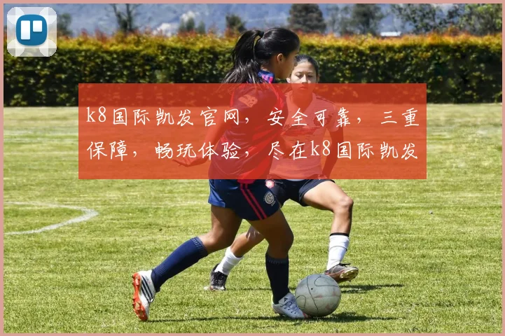 k8国际凯发官网，安全可靠，三重保障，畅玩体验，尽在k8国际凯发官网逗逗乐逗逗乐逗