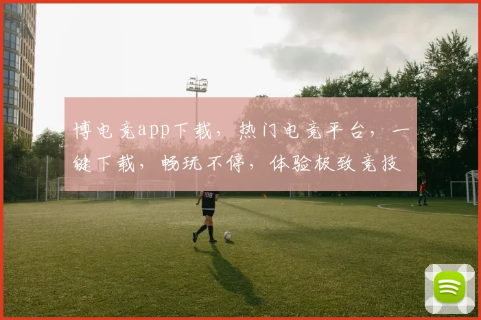 博电竞app下载，热门电竞平台，一键下载，畅玩不停，体验极致竞技乐趣，