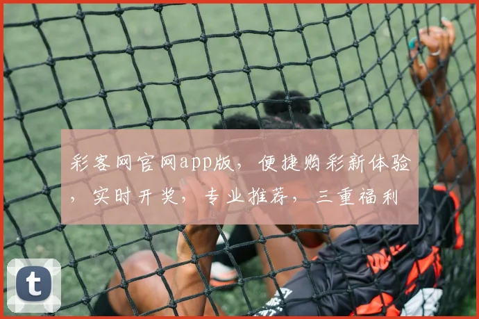 彩客网官网app版，便捷购彩新体验，实时开奖，专业推荐，三重福利，尽在掌握