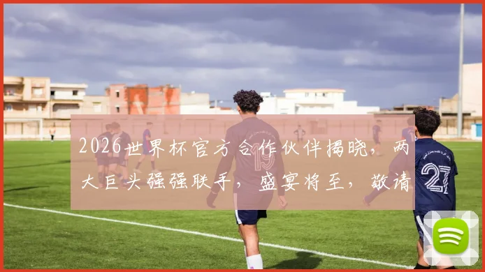 2026世界杯官方合作伙伴揭晓，两大巨头强强联手，盛宴将至，敬请期待，合作共赢，精彩不断