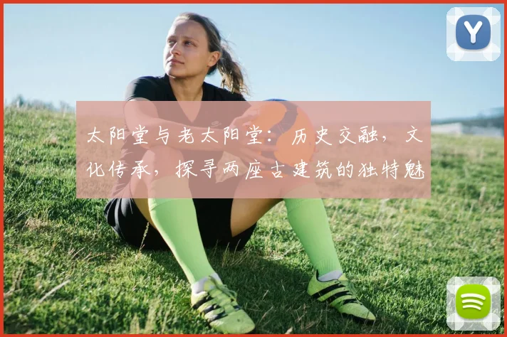 太阳堂与老太阳堂：历史交融，文化传承，探寻两座古建筑的独特魅力，三处亮点不容错过