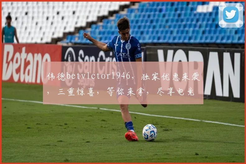 伟德betvlctor1946，独家优惠来袭，三重惊喜，等你来拿，尽享电竞乐趣，赢取丰厚回报
