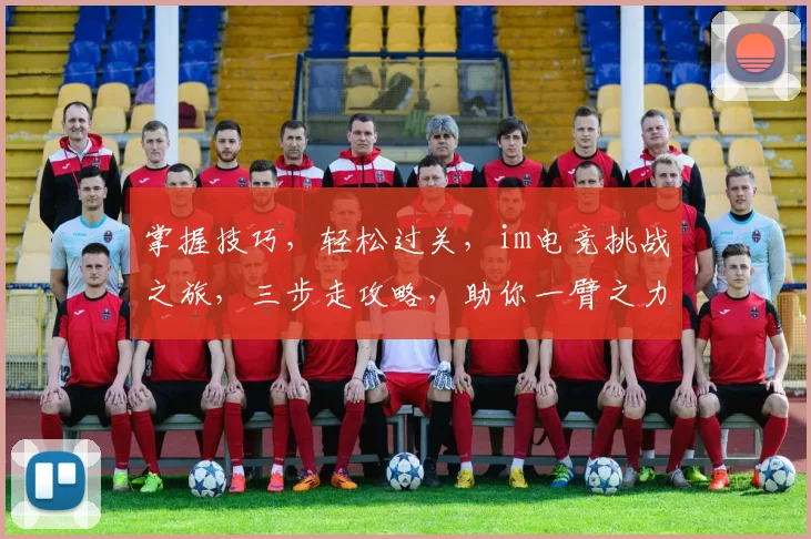 掌握技巧，轻松过关，im电竞挑战之旅，三步走攻略，助你一臂之力，轻松通关