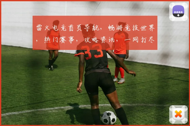 雷火电竞首页导航，畅游竞技世界，热门赛事，攻略资讯，一网打尽，轻松上手