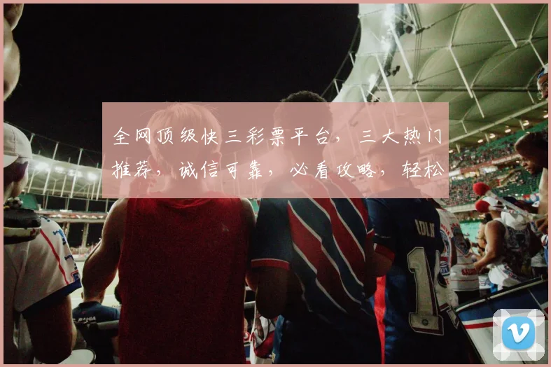 全网顶级快三彩票平台，三大热门推荐，诚信可靠，必看攻略，轻松中奖