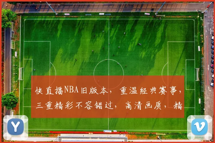快直播NBA旧版本，重温经典赛事，三重精彩不容错过，高清画质，精彩瞬间，尽在旧版直播体验