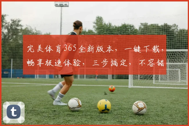 完美体育365全新版本，一键下载，畅享极速体验，三步搞定，不容错过