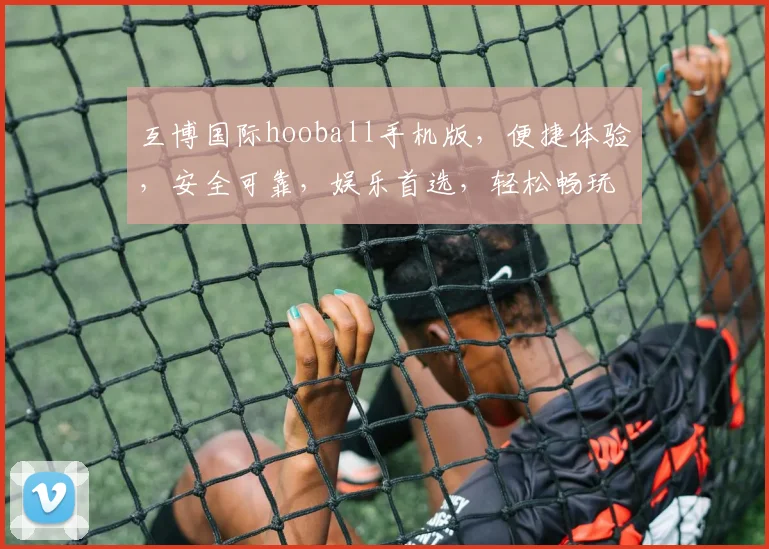 互博国际hooball手机版，便捷体验，安全可靠，娱乐首选，轻松畅玩两不误