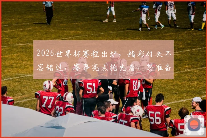 2026世界杯赛程出炉，精彩对决不容错过，赛事亮点抢先看，您准备好了吗